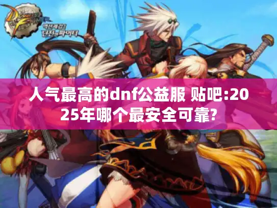 人气最高的dnf公益服 贴吧:2025年哪个最安全可靠? 人气最高的dnf公益服 贴吧:2025年哪个最安全可靠?