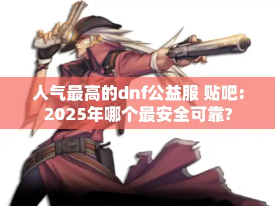 人气最高的dnf公益服 贴吧:2025年哪个最安全可靠?