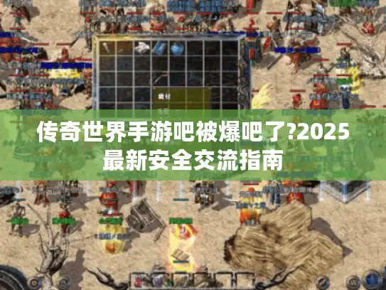 传奇世界手游吧被爆吧了?2025最新安全交流指南