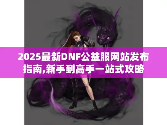 2025最新DNF公益服网站发布指南,新手到高手一站式攻略 2025最新DNF公益服网站发布指南,新手到高手一站式攻略