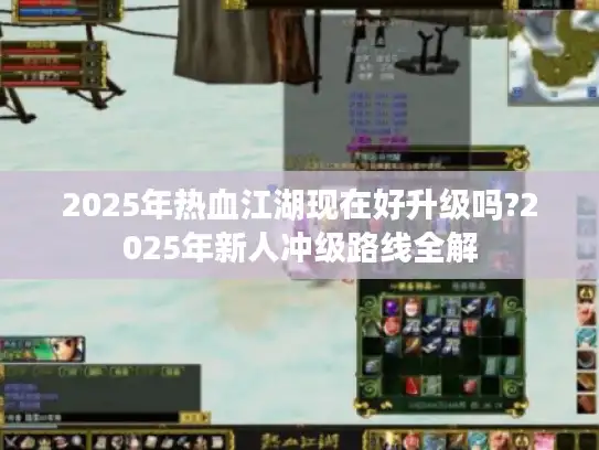 2025年热血江湖现在好升级吗?2025年新人冲级路线全解