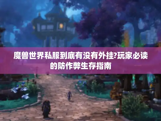 魔兽世界私服到底有没有外挂?玩家必读的防作弊生存指南