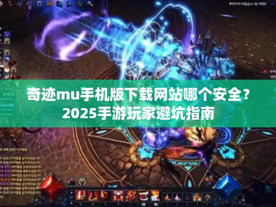 奇迹mu手机版下载网站哪个安全？2025手游玩家避坑指南