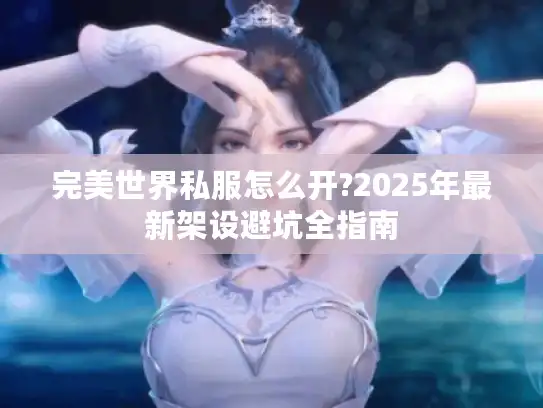 完美世界私服怎么开?2025年最新架设避坑全指南