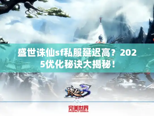 盛世诛仙sf私服延迟高？2025优化秘诀大揭秘！