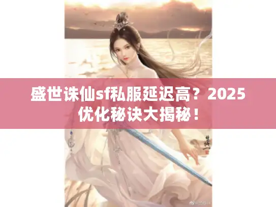 盛世诛仙sf私服延迟高？2025优化秘诀大揭秘！