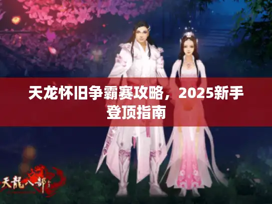 天龙怀旧争霸赛攻略，2025新手登顶指南
