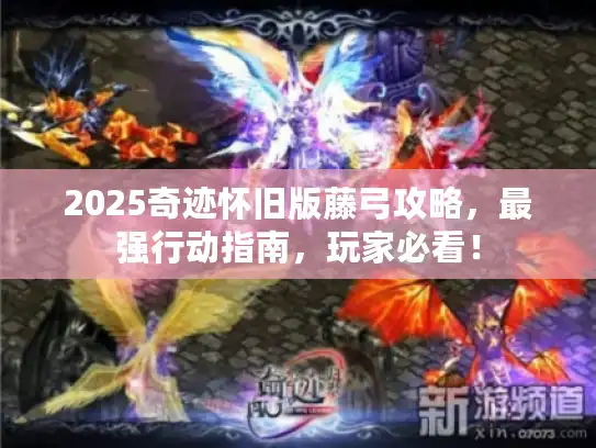 2025奇迹怀旧版藤弓攻略，最强行动指南，玩家必看！