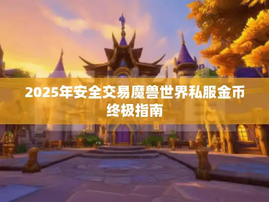 2025年安全交易魔兽世界私服金币终极指南