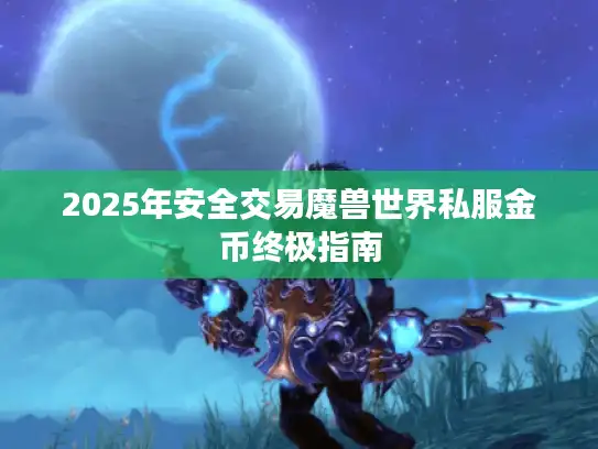 2025年安全交易魔兽世界私服金币终极指南