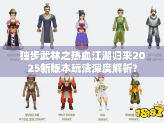 独步武林之热血江湖归来2025新版本玩法深度解析?