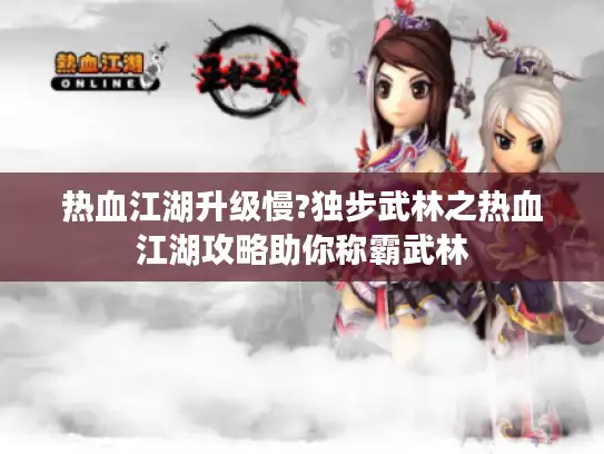 热血江湖升级慢?独步武林之热血江湖攻略助你称霸武林