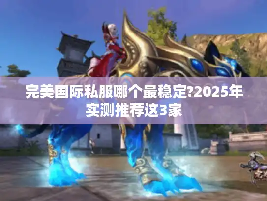 完美国际私服哪个最稳定?2025年实测推荐这3家