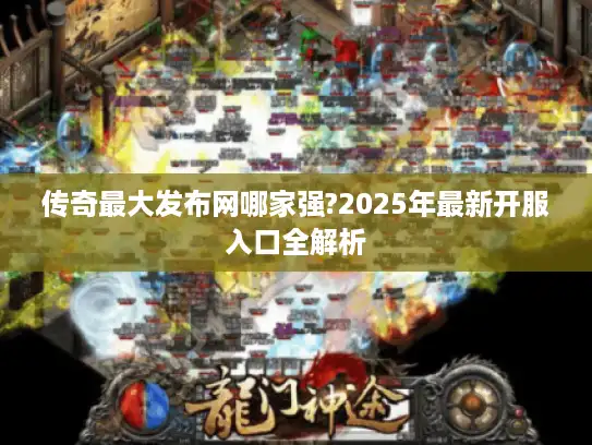 传奇最大发布网哪家强?2025年最新开服入口全解析