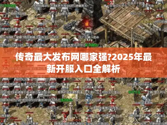 传奇最大发布网哪家强?2025年最新开服入口全解析