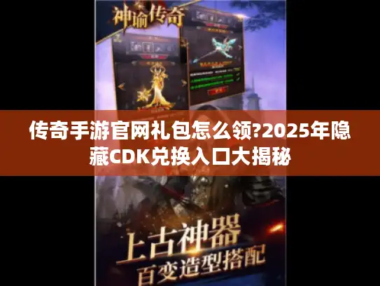 传奇手游官网礼包怎么领?2025年隐藏CDK兑换入口大揭秘