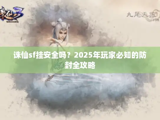 诛仙sf挂安全吗?2025年玩家必知的防封全攻略 诛仙sf挂安全吗?2025年玩家必知的防封全攻略