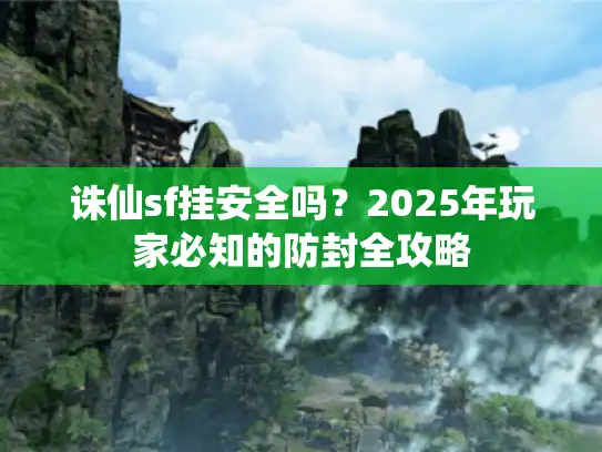 诛仙sf挂安全吗?2025年玩家必知的防封全攻略 诛仙sf挂安全吗?2025年玩家必知的防封全攻略