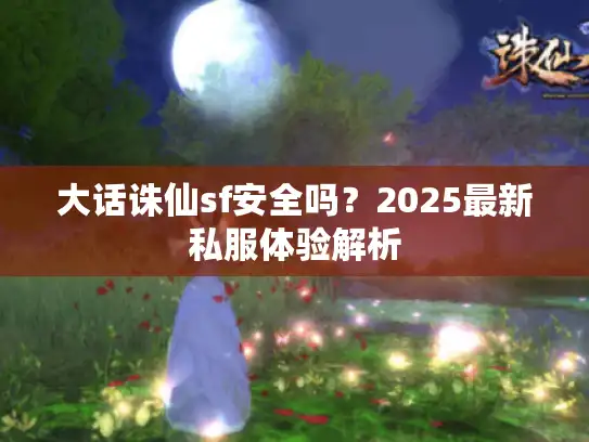 大话诛仙sf安全吗？2025最新私服体验解析