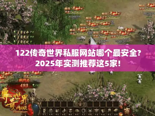 122传奇世界私服网站哪个最安全?2025年实测推荐这5家!