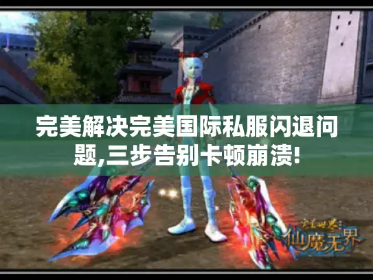 完美解决完美国际私服闪退问题,三步告别卡顿崩溃!