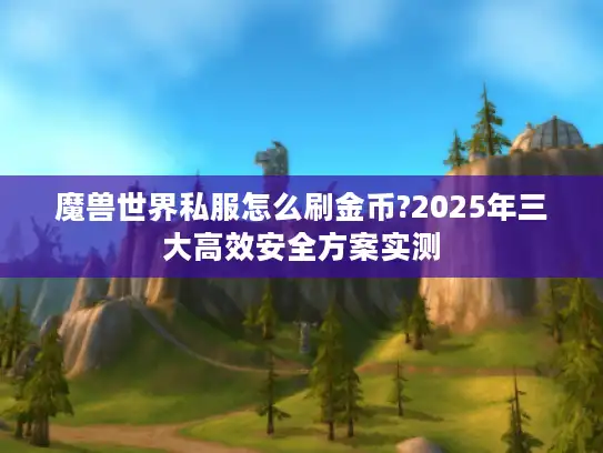 魔兽世界私服怎么刷金币?2025年三大高效安全方案实测