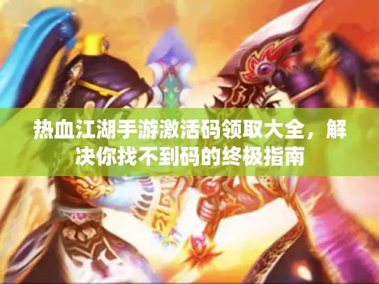 热血江湖手游激活码领取大全,解决你找不到码的终极指南 热血江湖手游激活码领取大全,解决你找不到码的终极指南