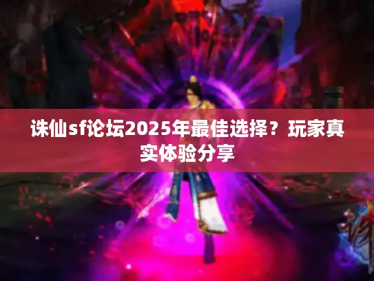 诛仙sf论坛2025年最佳选择？玩家真实体验分享