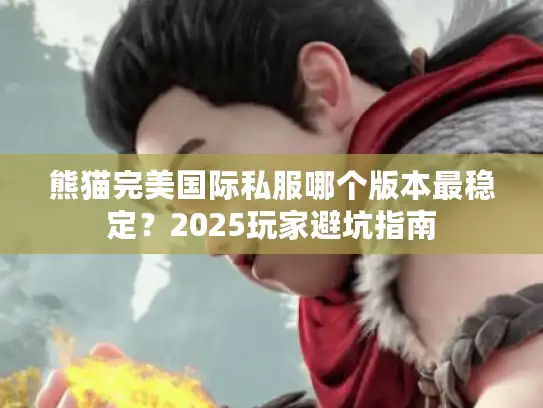 熊猫完美国际私服哪个版本最稳定?2025玩家避坑指南 熊猫完美国际私服哪个版本最稳定?2025玩家避坑指南