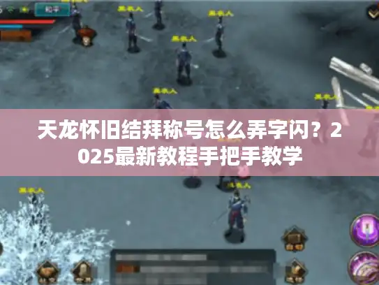 天龙怀旧结拜称号怎么弄字闪？2025最新教程手把手教学