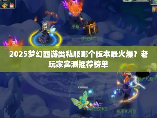 2025梦幻西游类私服哪个版本最火爆？老玩家实测推荐榜单