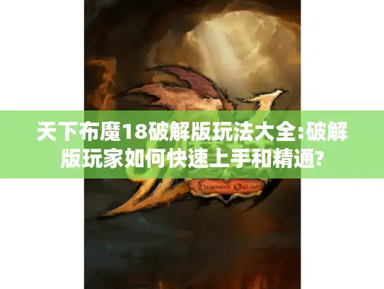 天下布魔18破解版玩法大全:破解版玩家如何快速上手和精通?