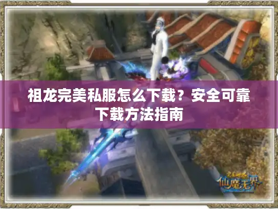 祖龙完美私服怎么下载？安全可靠下载方法指南