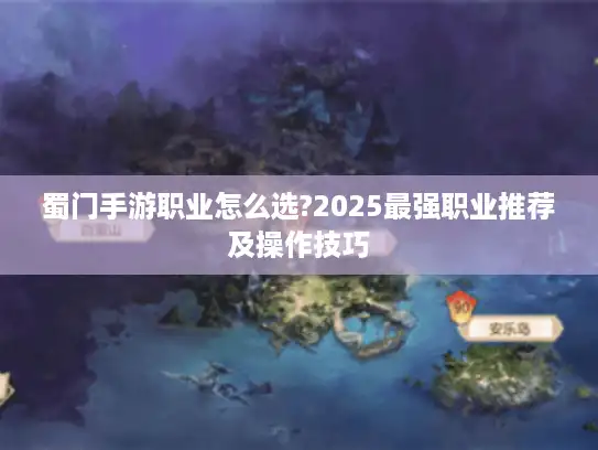 蜀门手游职业怎么选?2025最强职业推荐及操作技巧