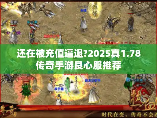 还在被充值逼退?2025真1.78传奇手游良心服推荐 还在被充值逼退?2025真1.78传奇手游良心服推荐