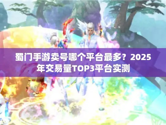 蜀门手游卖号哪个平台最多？2025年交易量TOP3平台实测