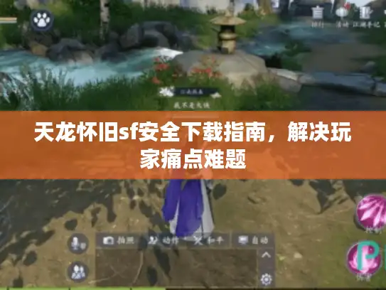 天龙怀旧sf安全下载指南，解决玩家痛点难题