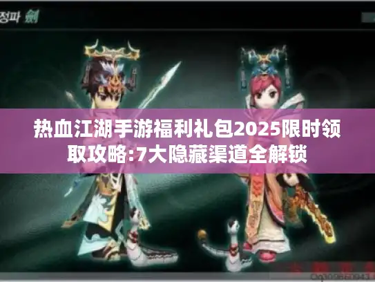 热血江湖手游福利礼包2025限时领取攻略:7大隐藏渠道全解锁