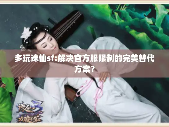 多玩诛仙sf:解决官方服限制的完美替代方案? 多玩诛仙sf:解决官方服限制的完美替代方案?