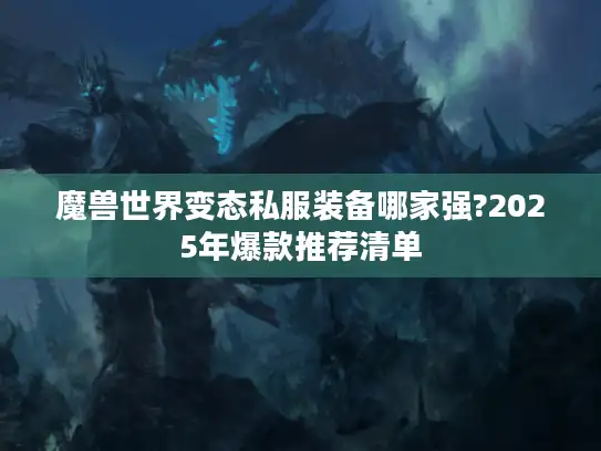 魔兽世界变态私服装备哪家强?2025年爆款推荐清单
