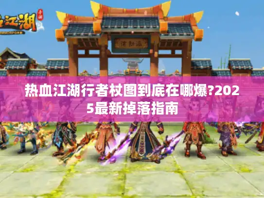 热血江湖行者杖图到底在哪爆?2025最新掉落指南