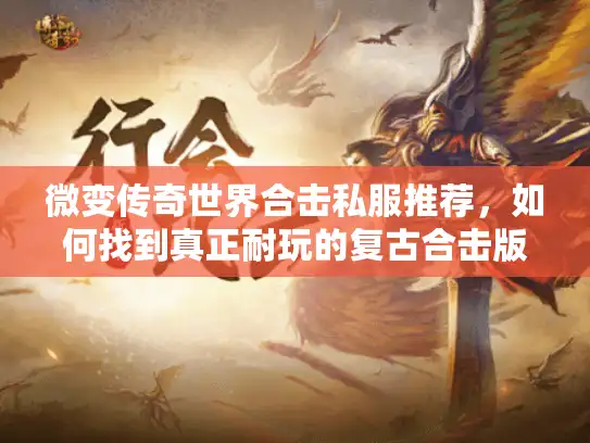 微变传奇世界合击私服推荐，如何找到真正耐玩的复古合击版？