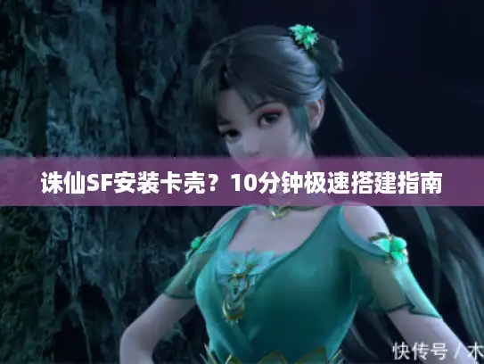 诛仙SF安装卡壳?10分钟极速搭建指南 诛仙SF安装卡壳?10分钟极速搭建指南