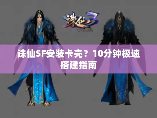 诛仙SF安装卡壳?10分钟极速搭建指南 诛仙SF安装卡壳?10分钟极速搭建指南