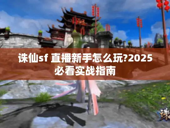 诛仙sf 直播新手怎么玩?2025必看实战指南