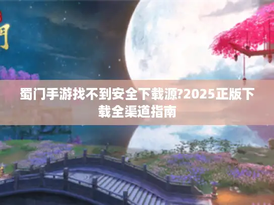 蜀门手游找不到安全下载源?2025正版下载全渠道指南 蜀门手游找不到安全下载源?2025正版下载全渠道指南