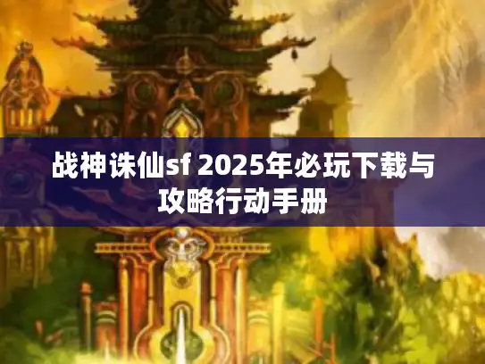 战神诛仙sf 2025年必玩下载与攻略行动手册