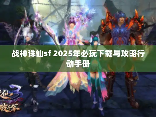 战神诛仙sf 2025年必玩下载与攻略行动手册