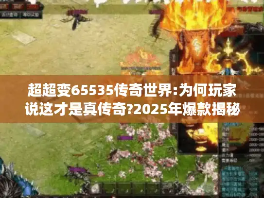 超超变65535传奇世界:为何玩家说这才是真传奇?2025年爆款揭秘