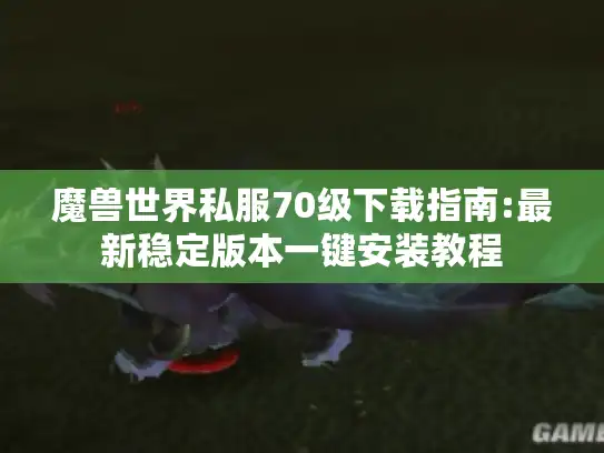 魔兽世界私服70级下载指南:最新稳定版本一键安装教程 魔兽世界私服70级下载指南:最新稳定版本一键安装教程